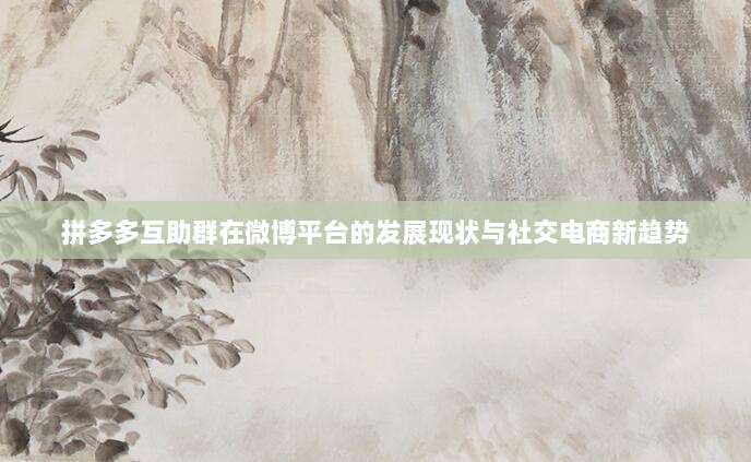 拼多多互助群在微博平台的发展现状与社交电商新趋势-第1张图片-拼多多助力 拼多多互助群在微博平台的发展现状与社交电商新趋势-第1张图片-拼多多助力
