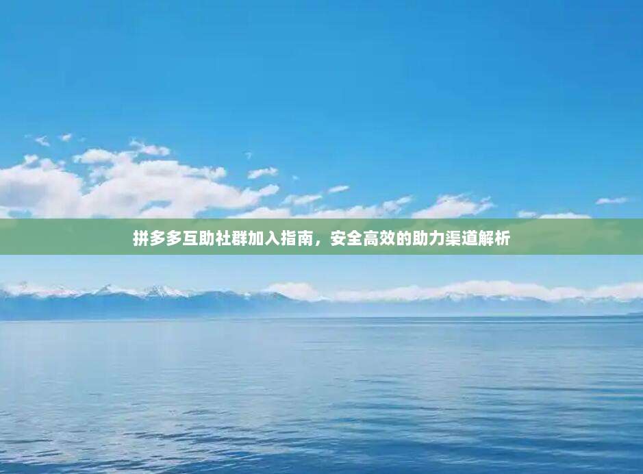 拼多多互助社群加入指南,安全高效的助力渠道解析-第1张图片-拼多多助力 拼多多互助社群加入指南,安全高效的助力渠道解析-第1张图片-拼多多助力