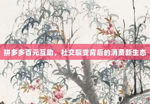 拼多多百元互助,社交裂变背后的消费新生态-第1张图片-拼多多助力 拼多多百元互助,社交裂变背后的消费新生态-第1张图片-拼多多助力