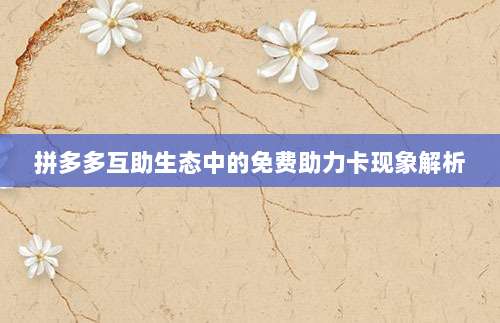 拼多多互助生态中的免费助力卡现象解析-第1张图片-拼多多助力 拼多多互助生态中的免费助力卡现象解析-第1张图片-拼多多助力