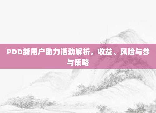 PDD新用户助力活动解析,收益、风险与参与策略-第1张图片-拼多多助力 PDD新用户助力活动解析,收益、风险与参与策略-第1张图片-拼多多助力