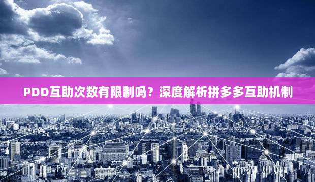 PDD互助次数有限制吗？深度解析拼多多互助机制-第1张图片-拼多多助力