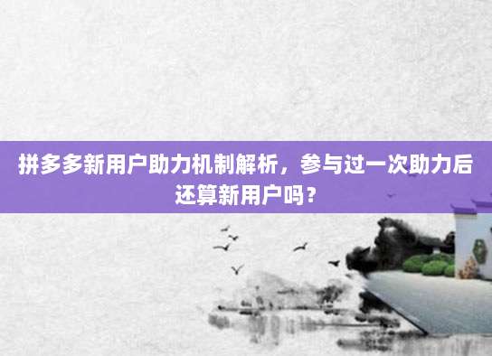 拼多多新用户助力机制解析,参与过一次助力后还算新用户吗?-第1张图片-拼多多助力 拼多多新用户助力机制解析,参与过一次助力后还算新用户吗?-第1张图片-拼多多助力