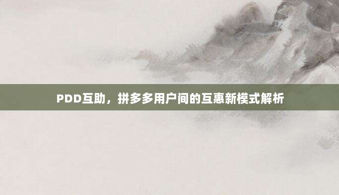 PDD互助,拼多多用户间的互惠新模式解析-第1张图片-拼多多助力 PDD互助,拼多多用户间的互惠新模式解析-第1张图片-拼多多助力