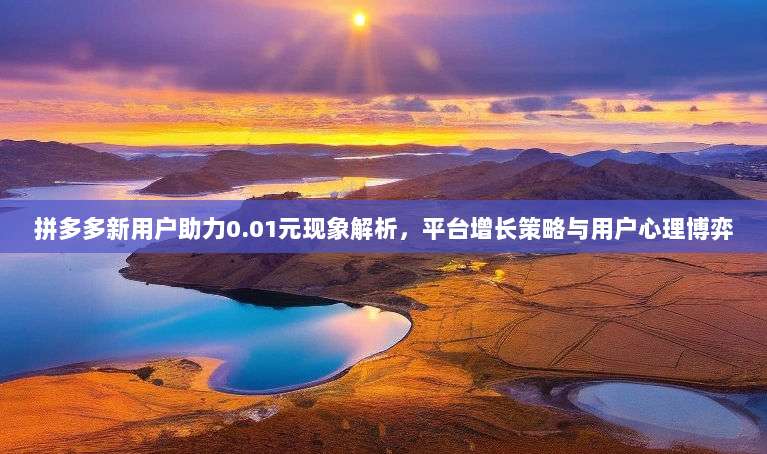 拼多多新用户助力0.01元现象解析,平台增长策略与用户心理博弈-第1张图片-拼多多助力 拼多多新用户助力0.01元现象解析,平台增长策略与用户心理博弈-第1张图片-拼多多助力