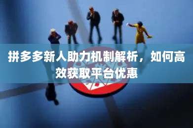 拼多多新人助力机制解析,如何高效获取平台优惠-第1张图片-拼多多助力 拼多多新人助力机制解析,如何高效获取平台优惠-第1张图片-拼多多助力