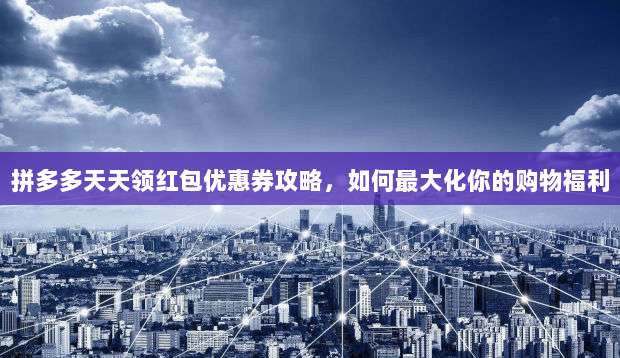 拼多多天天领红包优惠券攻略，如何最大化你的购物福利-第1张图片-拼多多助力