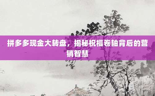 拼多多现金大转盘,揭秘祝福卷轴背后的营销智慧-第1张图片-拼多多助力 拼多多现金大转盘,揭秘祝福卷轴背后的营销智慧-第1张图片-拼多多助力