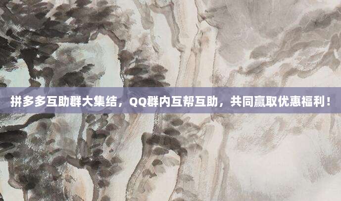 拼多多互助群大集结，QQ群内互帮互助，共同赢取优惠福利！-第1张图片-拼多多助力