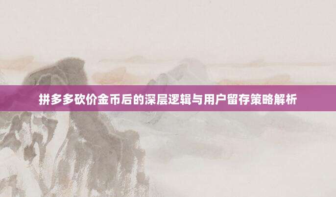 拼多多砍价金币后的深层逻辑与用户留存策略解析-第1张图片-拼多多助力 拼多多砍价金币后的深层逻辑与用户留存策略解析-第1张图片-拼多多助力