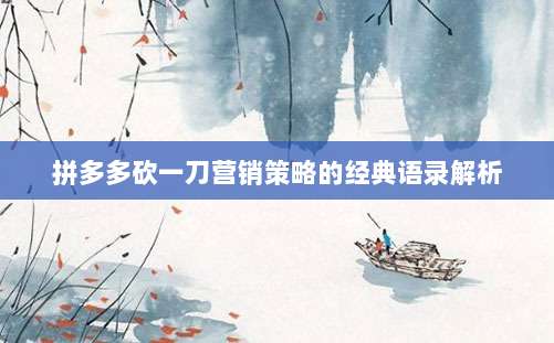 拼多多砍一刀营销策略的经典语录解析-第1张图片-拼多多助力
