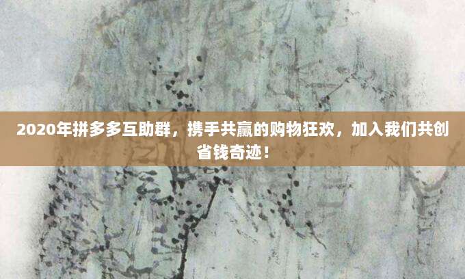 2020年拼多多互助群,携手共赢的购物狂欢,加入我们共创省钱奇迹!-第1张图片-拼多多助力 2020年拼多多互助群,携手共赢的购物狂欢,加入我们共创省钱奇迹!-第1张图片-拼多多助力
