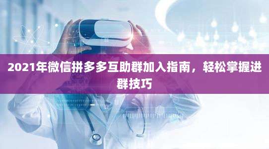 2021年微信拼多多互助群加入指南，轻松掌握进群技巧-第1张图片-拼多多助力