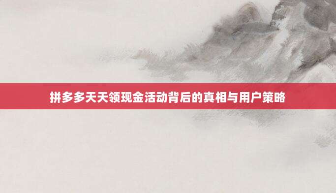 拼多多天天领现金活动背后的真相与用户策略-第1张图片-拼多多助力