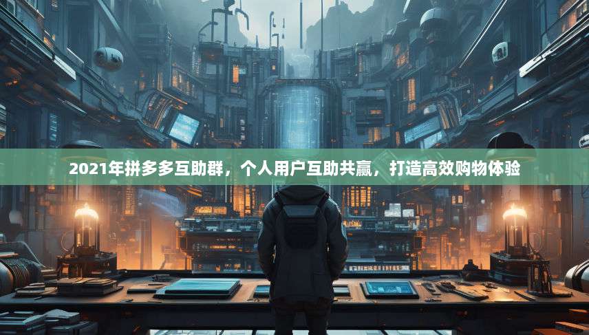 2021年拼多多互助群,个人用户互助共赢,打造高效购物体验-第1张图片-拼多多助力 2021年拼多多互助群,个人用户互助共赢,打造高效购物体验-第1张图片-拼多多助力