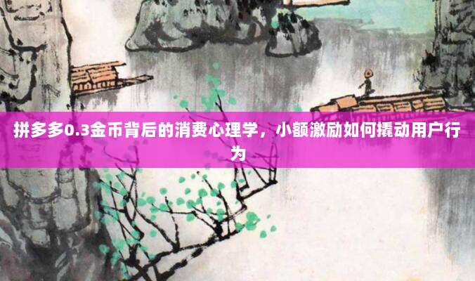 拼多多0.3金币背后的消费心理学,小额激励如何撬动用户行为-第1张图片-拼多多助力 拼多多0.3金币背后的消费心理学,小额激励如何撬动用户行为-第1张图片-拼多多助力