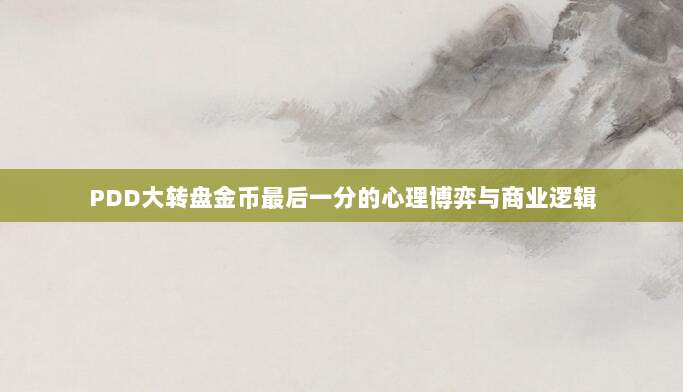 PDD大转盘金币最后一分的心理博弈与商业逻辑-第1张图片-拼多多助力 PDD大转盘金币最后一分的心理博弈与商业逻辑-第1张图片-拼多多助力