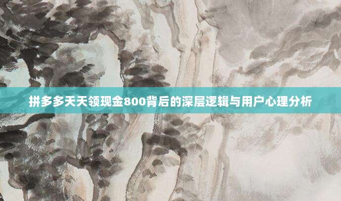 拼多多天天领现金800背后的深层逻辑与用户心理分析-第1张图片-拼多多助力