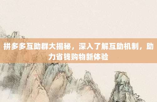 拼多多互助群大揭秘,深入了解互助机制,助力省钱购物新体验-第1张图片-拼多多助力 拼多多互助群大揭秘,深入了解互助机制,助力省钱购物新体验-第1张图片-拼多多助力