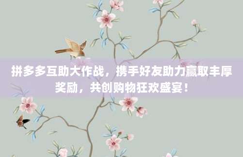 拼多多互助大作战,携手好友助力赢取丰厚奖励,共创购物狂欢盛宴!-第1张图片-拼多多助力 拼多多互助大作战,携手好友助力赢取丰厚奖励,共创购物狂欢盛宴!-第1张图片-拼多多助力