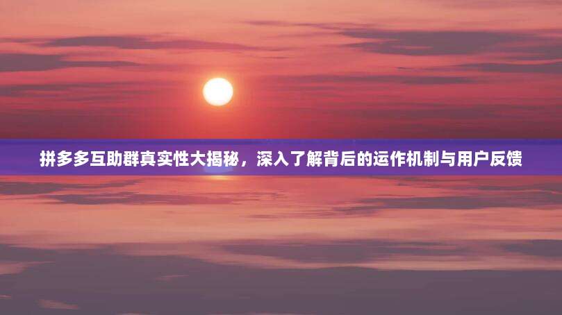 拼多多互助群真实性大揭秘，深入了解背后的运作机制与用户反馈-第1张图片-拼多多助力