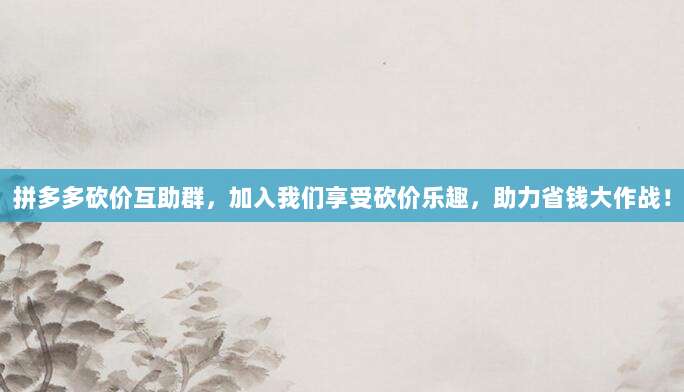 拼多多砍价互助群,加入我们享受砍价乐趣,助力省钱大作战!-第1张图片-拼多多助力 拼多多砍价互助群,加入我们享受砍价乐趣,助力省钱大作战!-第1张图片-拼多多助力