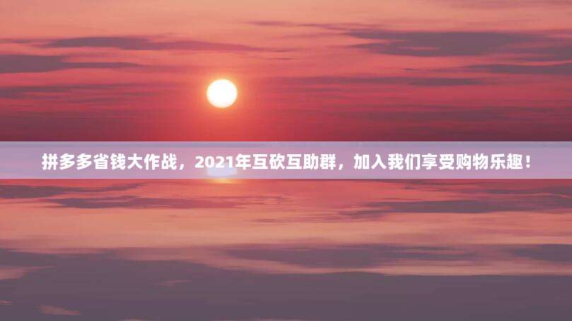 拼多多省钱大作战,2021年互砍互助群,加入我们享受购物乐趣!-第1张图片-拼多多助力 拼多多省钱大作战,2021年互砍互助群,加入我们享受购物乐趣!-第1张图片-拼多多助力