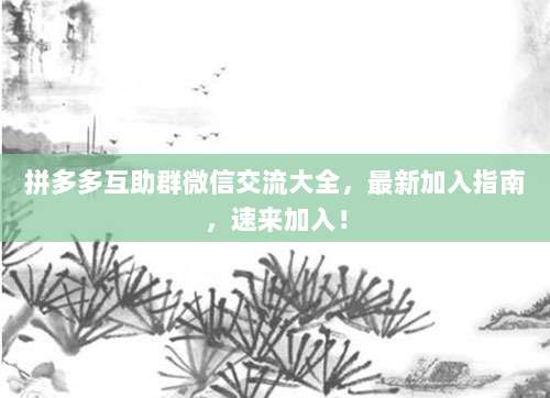 拼多多互助群微信交流大全,最新加入指南,速来加入!-第1张图片-拼多多助力 拼多多互助群微信交流大全,最新加入指南,速来加入!-第1张图片-拼多多助力