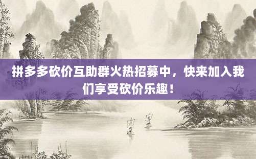 拼多多砍价互助群火热招募中，快来加入我们享受砍价乐趣！-第1张图片-拼多多助力