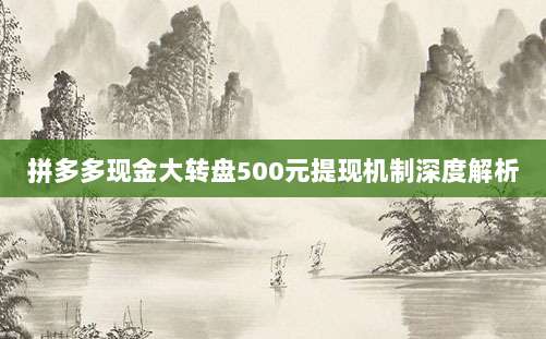 拼多多现金大转盘500元提现机制深度解析-第1张图片-拼多多助力 拼多多现金大转盘500元提现机制深度解析-第1张图片-拼多多助力