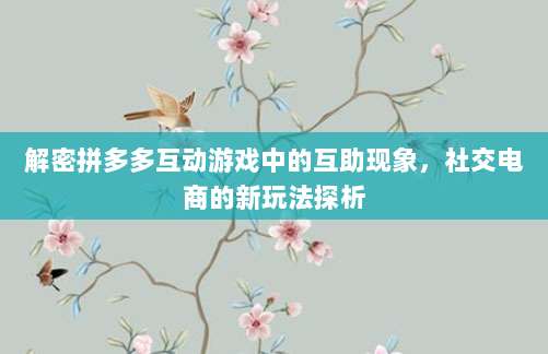 解密拼多多互动游戏中的互助现象,社交电商的新玩法探析-第1张图片-拼多多助力 解密拼多多互动游戏中的互助现象,社交电商的新玩法探析-第1张图片-拼多多助力