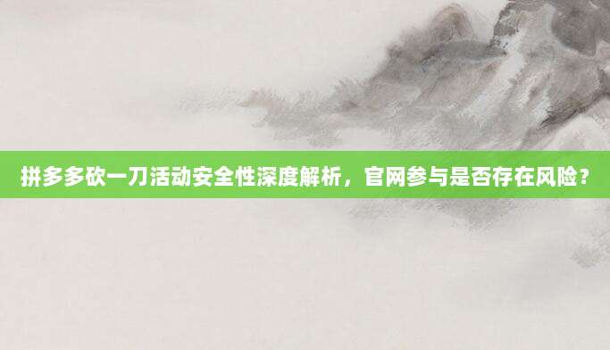 拼多多砍一刀活动安全性深度解析,官网参与是否存在风险?-第1张图片-拼多多助力 拼多多砍一刀活动安全性深度解析,官网参与是否存在风险?-第1张图片-拼多多助力