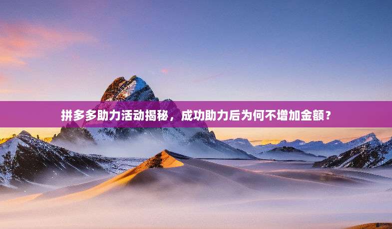 拼多多助力活动揭秘，成功助力后为何不增加金额？-第1张图片-拼多多助力