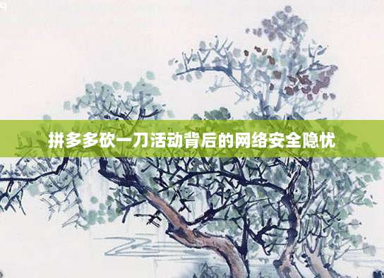 拼多多砍一刀活动背后的网络安全隐忧-第1张图片-拼多多助力 拼多多砍一刀活动背后的网络安全隐忧-第1张图片-拼多多助力