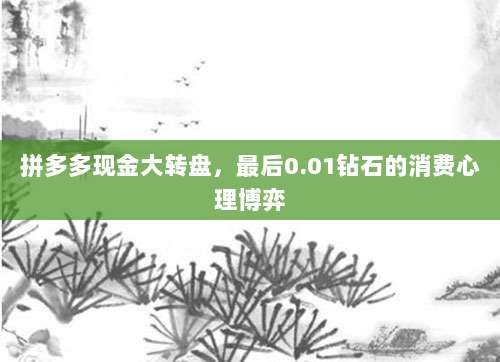 拼多多现金大转盘,最后0.01钻石的消费心理博弈-第1张图片-拼多多助力 拼多多现金大转盘,最后0.01钻石的消费心理博弈-第1张图片-拼多多助力