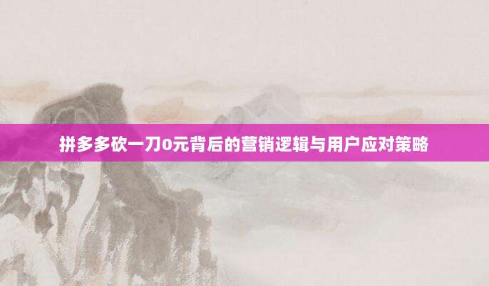 拼多多砍一刀0元背后的营销逻辑与用户应对策略-第1张图片-拼多多助力 拼多多砍一刀0元背后的营销逻辑与用户应对策略-第1张图片-拼多多助力