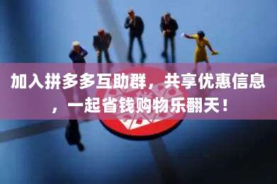 加入拼多多互助群,共享优惠信息,一起省钱购物乐翻天!-第1张图片-拼多多助力 加入拼多多互助群,共享优惠信息,一起省钱购物乐翻天!-第1张图片-拼多多助力