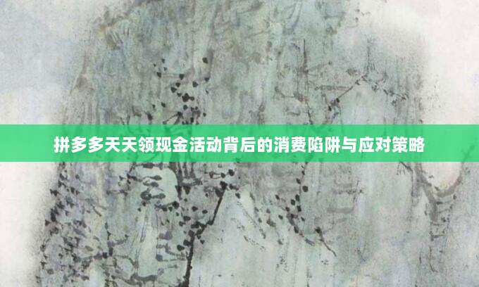 拼多多天天领现金活动背后的消费陷阱与应对策略-第1张图片-拼多多助力