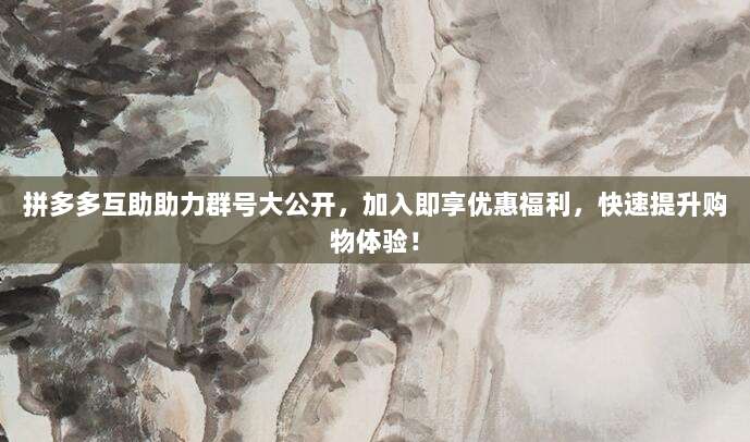 拼多多互助助力群号大公开，加入即享优惠福利，快速提升购物体验！-第1张图片-拼多多助力
