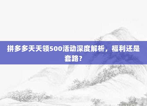 拼多多天天领500活动深度解析,福利还是套路?-第1张图片-拼多多助力 拼多多天天领500活动深度解析,福利还是套路?-第1张图片-拼多多助力