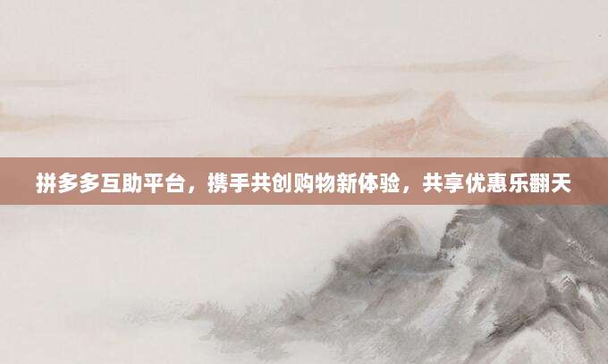 拼多多互助平台,携手共创购物新体验,共享优惠乐翻天-第1张图片-拼多多助力 拼多多互助平台,携手共创购物新体验,共享优惠乐翻天-第1张图片-拼多多助力