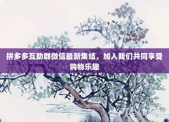 拼多多互助群微信最新集结,加入我们共同享受购物乐趣-第1张图片-拼多多助力 拼多多互助群微信最新集结,加入我们共同享受购物乐趣-第1张图片-拼多多助力