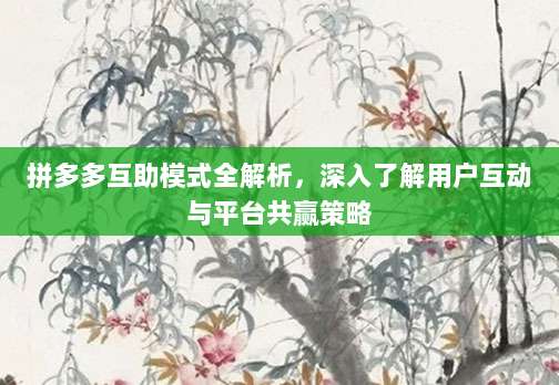 拼多多互助模式全解析，深入了解用户互动与平台共赢策略-第1张图片-拼多多助力