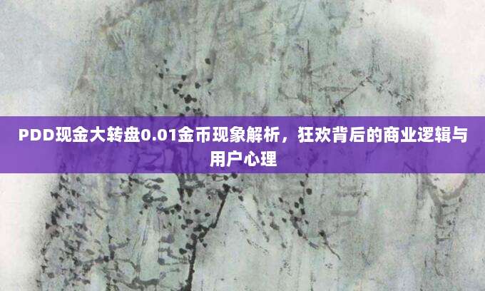 PDD现金大转盘0.01金币现象解析,狂欢背后的商业逻辑与用户心理-第1张图片-拼多多助力 PDD现金大转盘0.01金币现象解析,狂欢背后的商业逻辑与用户心理-第1张图片-拼多多助力