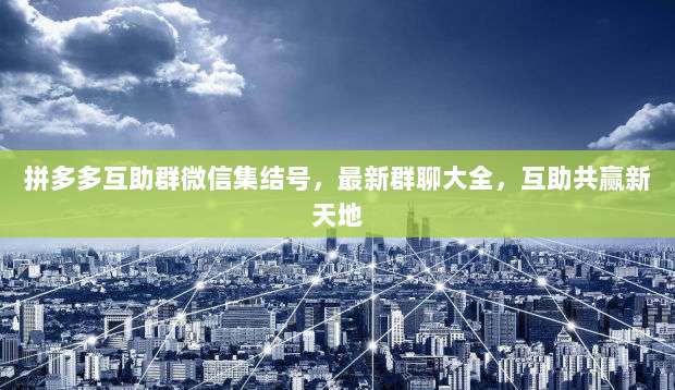 拼多多互助群微信集结号,最新群聊大全,互助共赢新天地-第1张图片-拼多多助力 拼多多互助群微信集结号,最新群聊大全,互助共赢新天地-第1张图片-拼多多助力