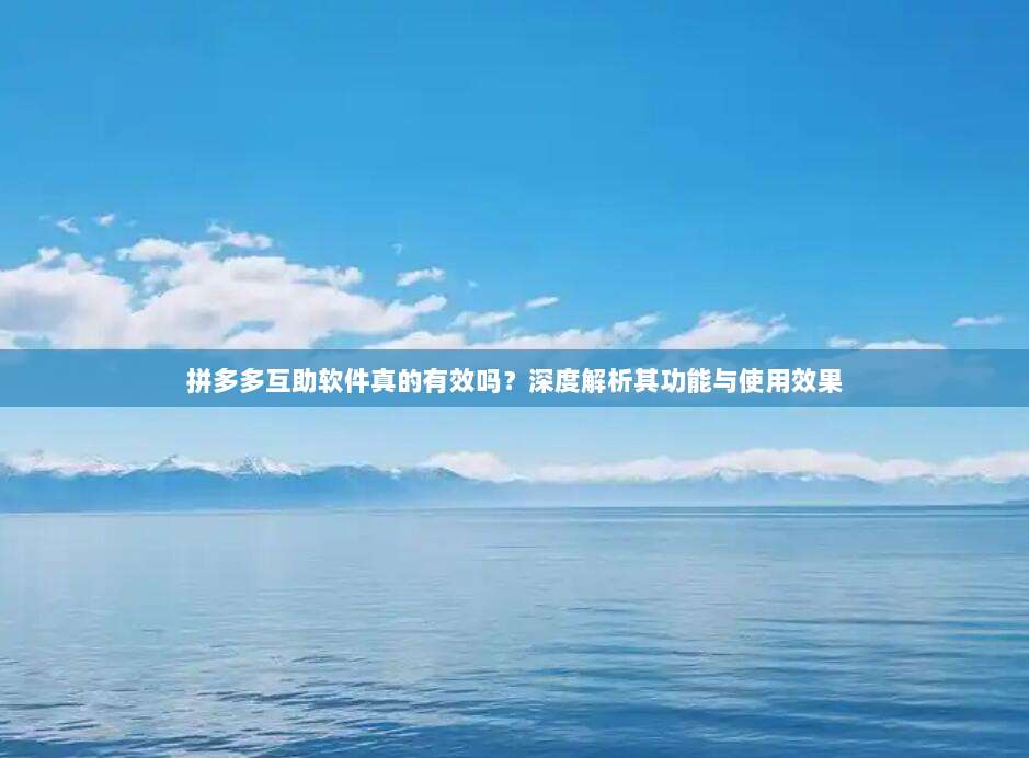 拼多多互助软件真的有效吗？深度解析其功能与使用效果-第1张图片-拼多多助力