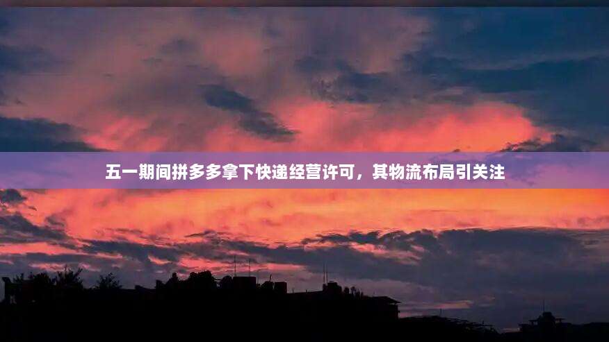 五一期间拼多多拿下快递经营许可,其物流布局引关注-第1张图片-拼多多助力 五一期间拼多多拿下快递经营许可,其物流布局引关注-第1张图片-拼多多助力