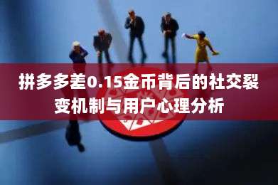 拼多多差0.15金币背后的社交裂变机制与用户心理分析-第1张图片-拼多多助力 拼多多差0.15金币背后的社交裂变机制与用户心理分析-第1张图片-拼多多助力