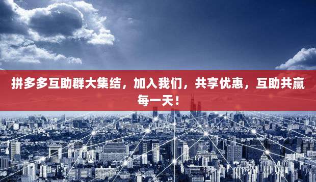 拼多多互助群大集结,加入我们,共享优惠,互助共赢每一天!-第1张图片-拼多多助力 拼多多互助群大集结,加入我们,共享优惠,互助共赢每一天!-第1张图片-拼多多助力