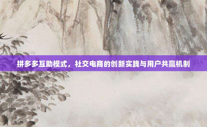 拼多多互助模式,社交电商的创新实践与用户共赢机制-第1张图片-拼多多助力 拼多多互助模式,社交电商的创新实践与用户共赢机制-第1张图片-拼多多助力